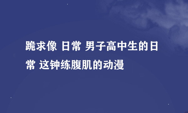 跪求像 日常 男子高中生的日常 这钟练腹肌的动漫