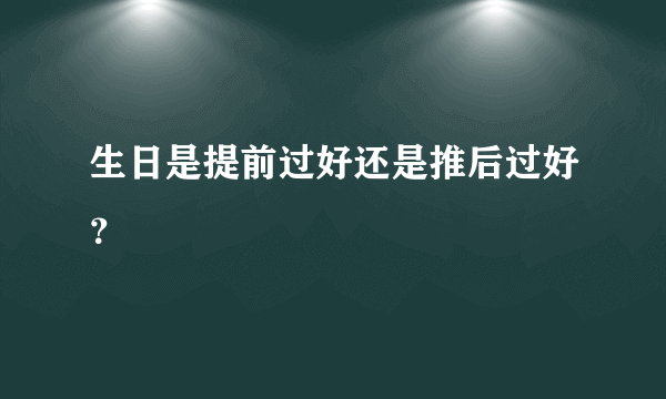 生日是提前过好还是推后过好？