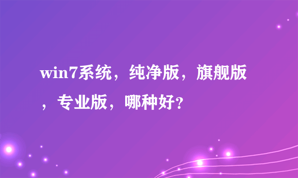 win7系统，纯净版，旗舰版，专业版，哪种好？