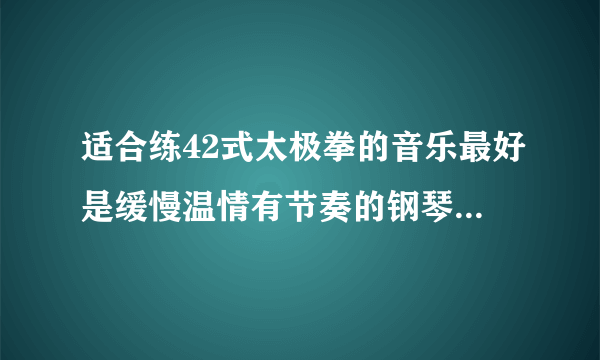 适合练42式太极拳的音乐最好是缓慢温情有节奏的钢琴曲···就像