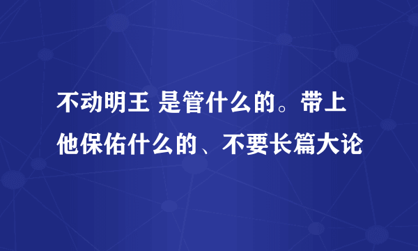 不动明王 是管什么的。带上他保佑什么的、不要长篇大论