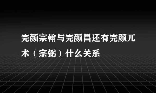 完颜宗翰与完颜昌还有完颜兀术（宗弼）什么关系