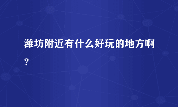 潍坊附近有什么好玩的地方啊？