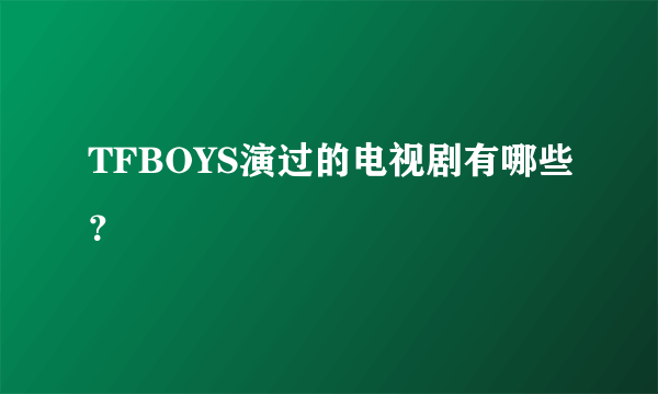 TFBOYS演过的电视剧有哪些？