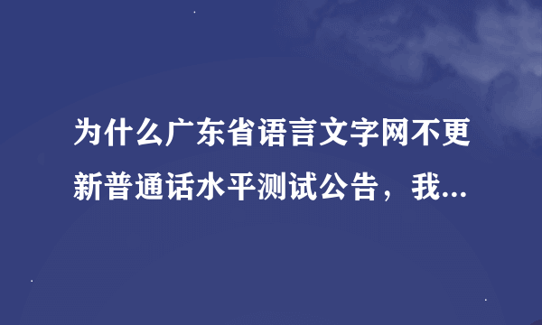 为什么广东省语言文字网不更新普通话水平测试公告，我应该去哪里了解考试时间？