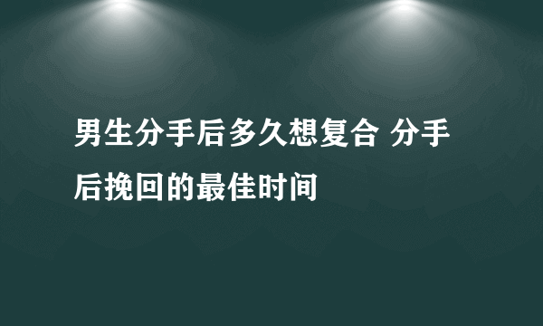 男生分手后多久想复合 分手后挽回的最佳时间