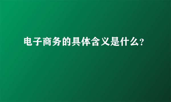 电子商务的具体含义是什么？