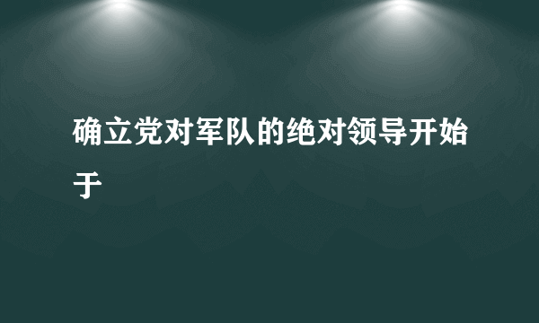 确立党对军队的绝对领导开始于