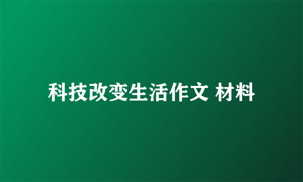 科技改变生活作文 材料