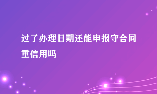 过了办理日期还能申报守合同重信用吗