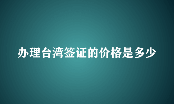 办理台湾签证的价格是多少