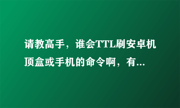 请教高手，谁会TTL刷安卓机顶盒或手机的命令啊，有ZIP固件，怎么刷