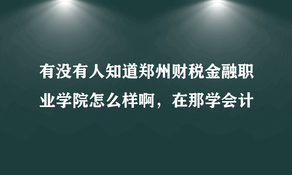 有没有人知道郑州财税金融职业学院怎么样啊，在那学会计