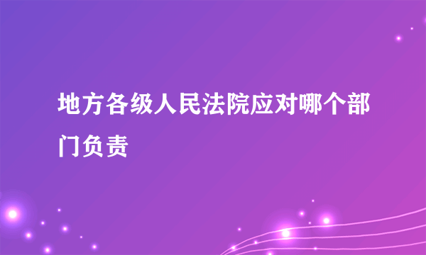 地方各级人民法院应对哪个部门负责