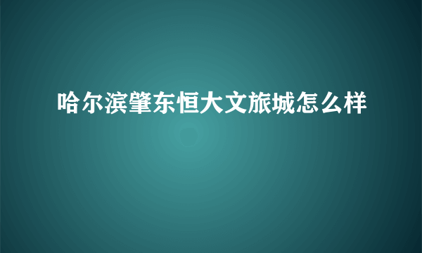 哈尔滨肇东恒大文旅城怎么样