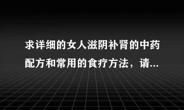 求详细的女人滋阴补肾的中药配方和常用的食疗方法，请高人指点。答案满意的追加两百分。