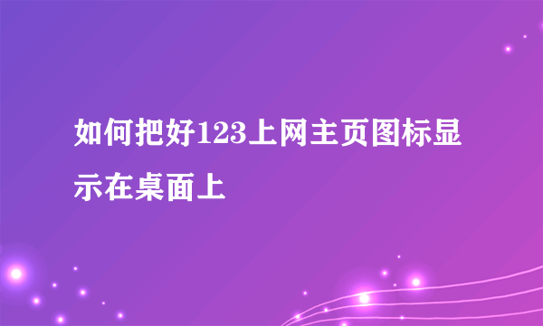 如何把好123上网主页图标显示在桌面上