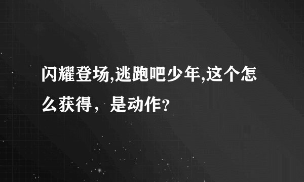 闪耀登场,逃跑吧少年,这个怎么获得，是动作？