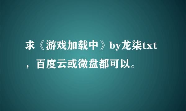 求《游戏加载中》by龙柒txt，百度云或微盘都可以。