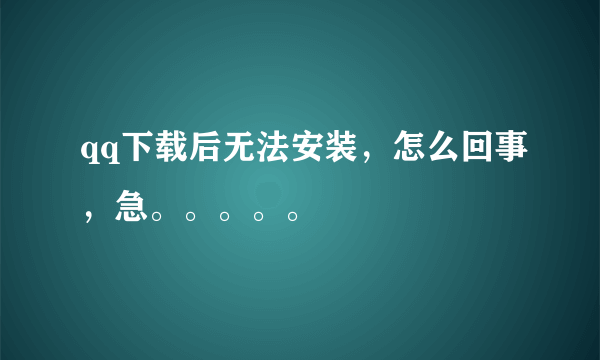 qq下载后无法安装，怎么回事，急。。。。。