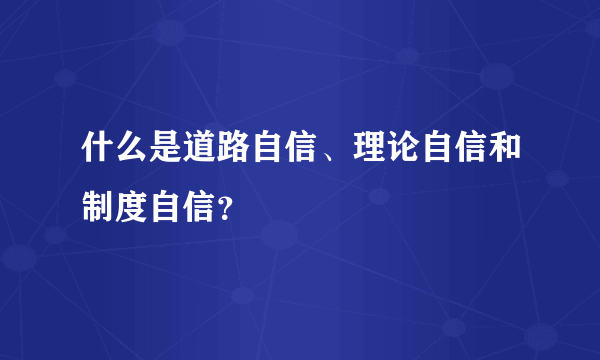 什么是道路自信、理论自信和制度自信？