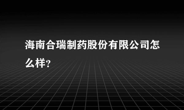 海南合瑞制药股份有限公司怎么样？