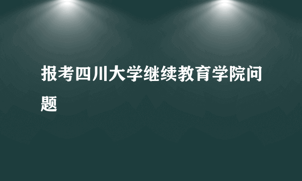 报考四川大学继续教育学院问题