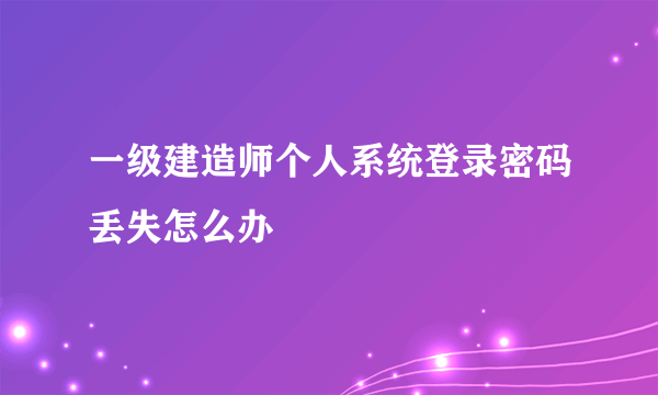 一级建造师个人系统登录密码丢失怎么办