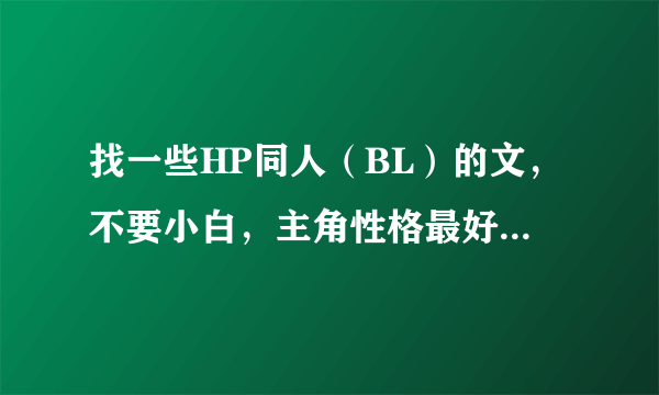 找一些HP同人（BL）的文，不要小白，主角性格最好腹黑或冷漠。。其他的异界文也可以。冰山攻（受）也行。