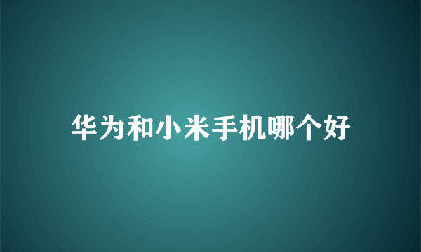 华为和小米手机哪个好