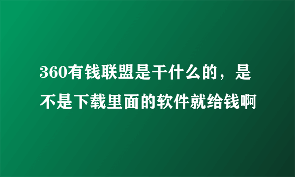 360有钱联盟是干什么的，是不是下载里面的软件就给钱啊