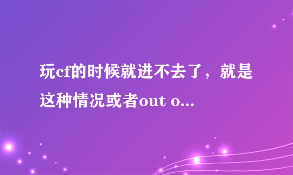 玩cf的时候就进不去了，就是这种情况或者out of memory，先进入登陆界面，之后闪退，前几