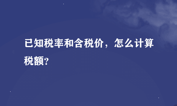 已知税率和含税价，怎么计算税额？