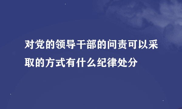 对党的领导干部的问责可以采取的方式有什么纪律处分