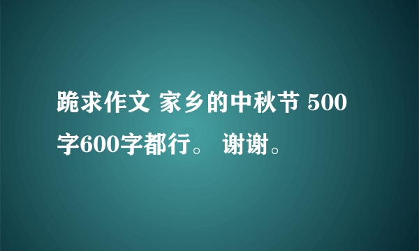 跪求作文 家乡的中秋节 500字600字都行。 谢谢。