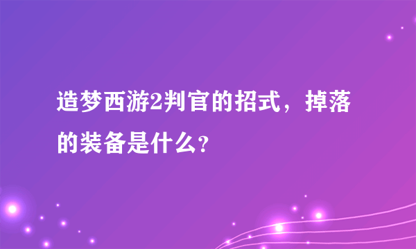 造梦西游2判官的招式，掉落的装备是什么？