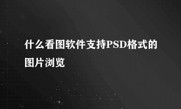 什么看图软件支持PSD格式的图片浏览