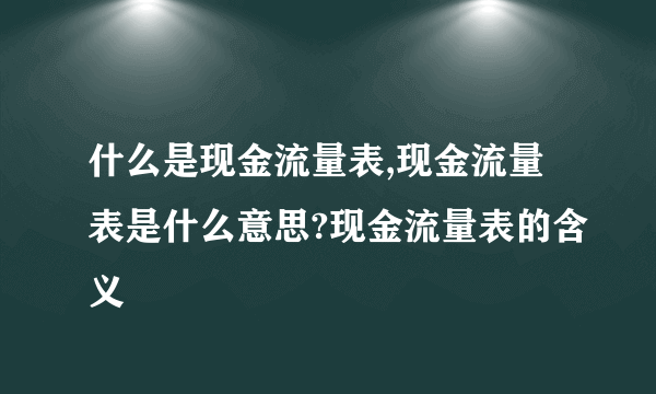 什么是现金流量表,现金流量表是什么意思?现金流量表的含义