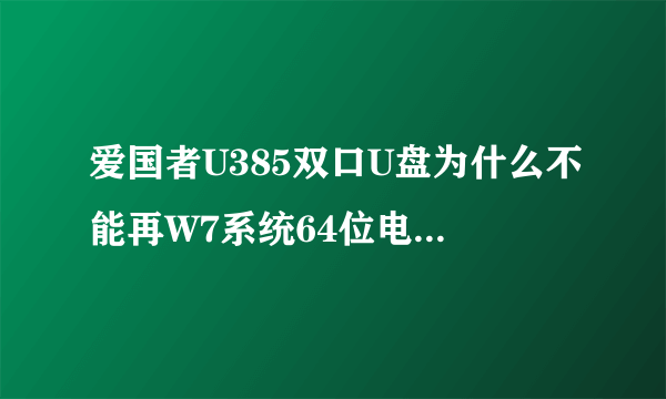 爱国者U385双口U盘为什么不能再W7系统64位电脑系统下读出?