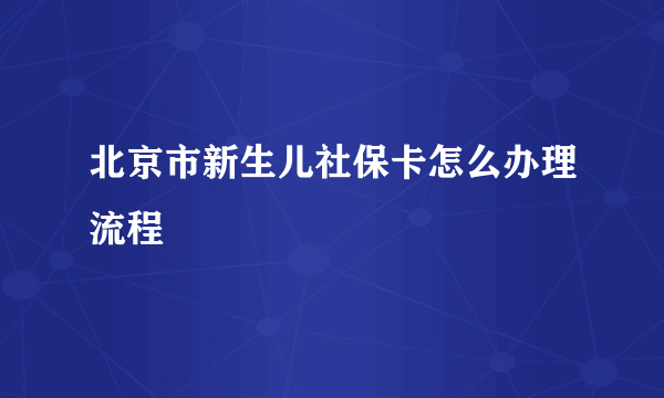 北京市新生儿社保卡怎么办理流程