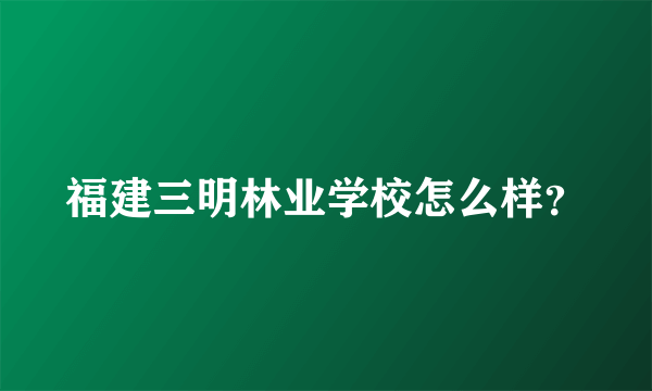 福建三明林业学校怎么样？