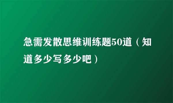 急需发散思维训练题50道（知道多少写多少吧）