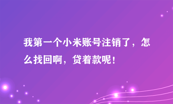 我第一个小米账号注销了，怎么找回啊，贷着款呢！