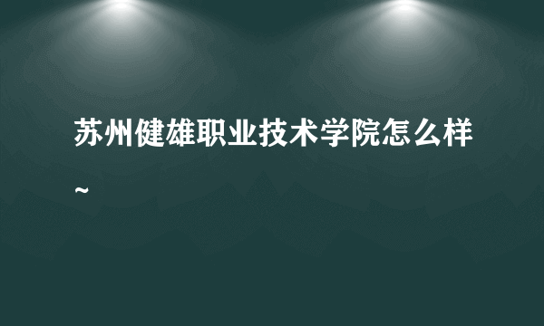 苏州健雄职业技术学院怎么样~