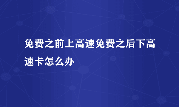 免费之前上高速免费之后下高速卡怎么办