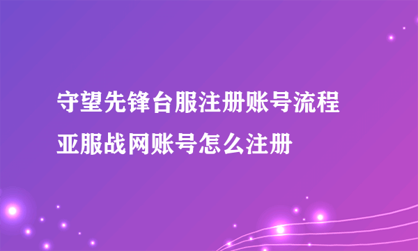 守望先锋台服注册账号流程 亚服战网账号怎么注册