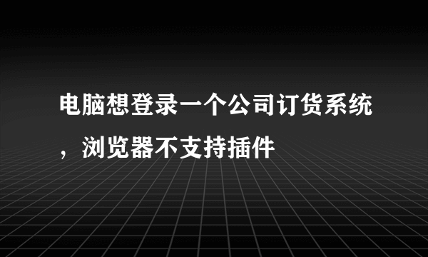 电脑想登录一个公司订货系统，浏览器不支持插件