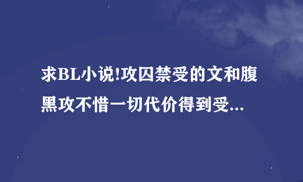 求BL小说!攻囚禁受的文和腹黑攻不惜一切代价得到受...各种文！！