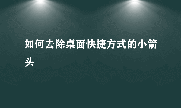 如何去除桌面快捷方式的小箭头