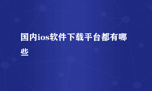 国内ios软件下载平台都有哪些